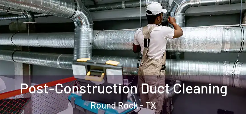 Post-Construction Duct Cleaning Round Rock - TX